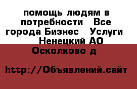 помощь людям в потребности - Все города Бизнес » Услуги   . Ненецкий АО,Осколково д.